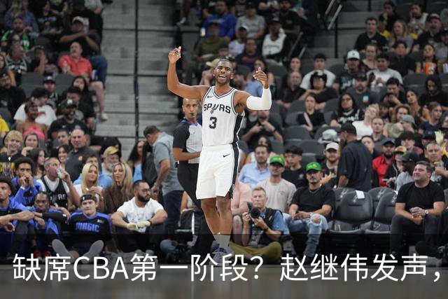 缺席CBA第一阶段？赵继伟发声，官宣决定，愿望曝光，此前因伤离开男篮